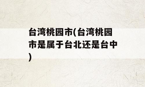 台湾桃园市(台湾桃园市是属于台北还是台中)