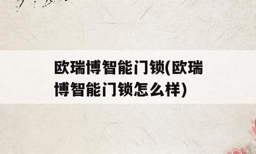 欧瑞博智能门锁(欧瑞博智能门锁怎么样)