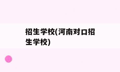 招生学校(河南对口招生学校)