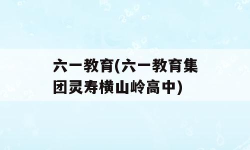 六一教育(六一教育集团灵寿横山岭高中)