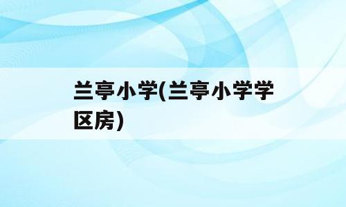 兰亭小学(兰亭小学学区房)
