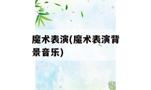 魔术表演(魔术表演背景音乐)
