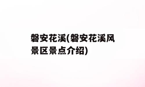 磐安花溪(磐安花溪风景区景点介绍)