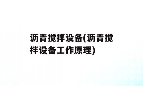 沥青搅拌设备(沥青搅拌设备工作原理)