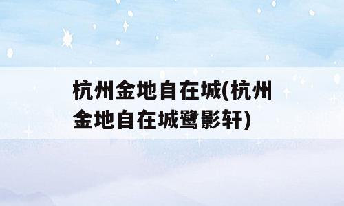 杭州金地自在城(杭州金地自在城鹭影轩)