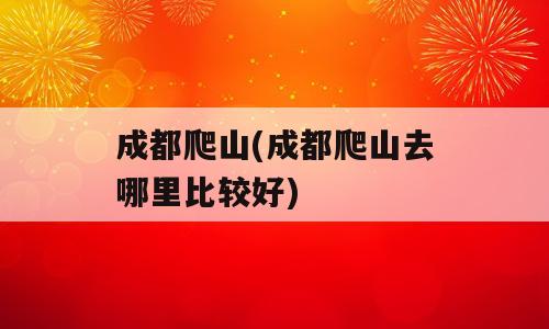 成都爬山(成都爬山去哪里比较好)