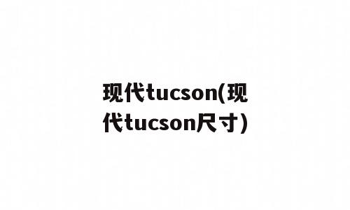 现代tucson(现代tucson尺寸)