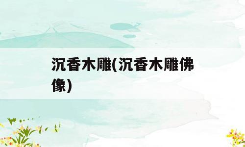 沉香木雕(沉香木雕佛像)