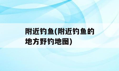 附近钓鱼(附近钓鱼的地方野钓地图)
