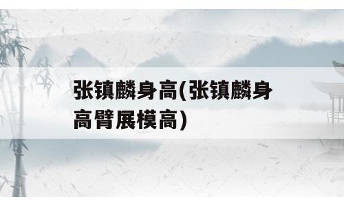 张镇麟身高(张镇麟身高臂展模高)
