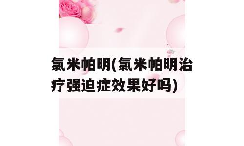 氯米帕明(氯米帕明治疗强迫症效果好吗)