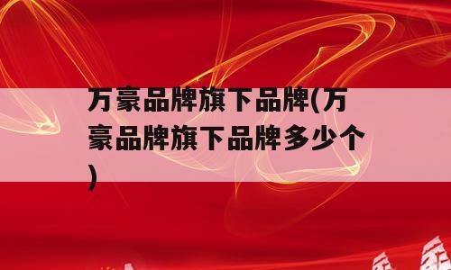 万豪品牌旗下品牌(万豪品牌旗下品牌多少个)