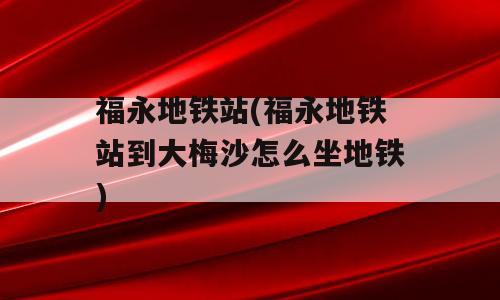 福永地铁站(福永地铁站到大梅沙怎么坐地铁)