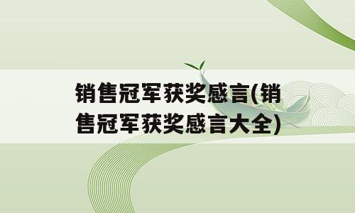 销售冠军获奖感言(销售冠军获奖感言大全)