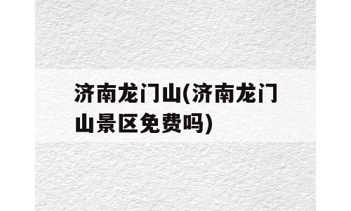 济南龙门山(济南龙门山景区免费吗)