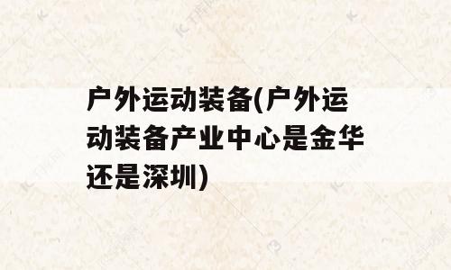 户外运动装备(户外运动装备产业中心是金华还是深圳)