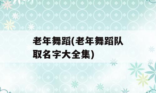 老年舞蹈(老年舞蹈队取名字大全集)