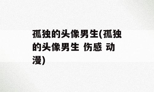 孤独的头像男生(孤独的头像男生 伤感 动漫)