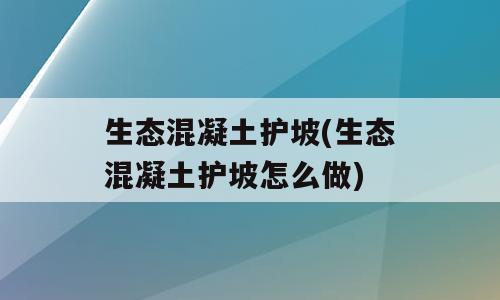 生态混凝土护坡(生态混凝土护坡怎么做)