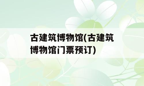 古建筑博物馆(古建筑博物馆门票预订)