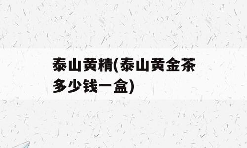 泰山黄精(泰山黄金茶多少钱一盒)