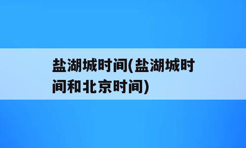 盐湖城时间(盐湖城时间和北京时间)