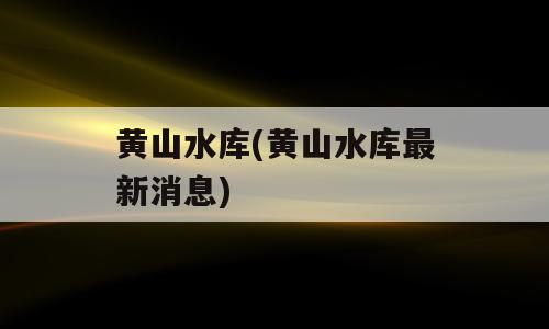 黄山水库(黄山水库最新消息)