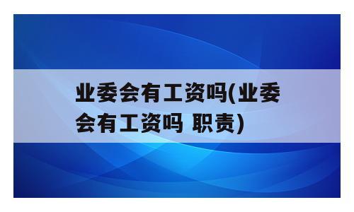 业委会有工资吗(业委会有工资吗 职责)