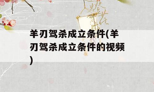 羊刃驾杀成立条件(羊刃驾杀成立条件的视频)