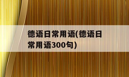 德语日常用语(德语日常用语300句)