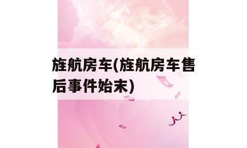 旌航房车(旌航房车售后事件始末)