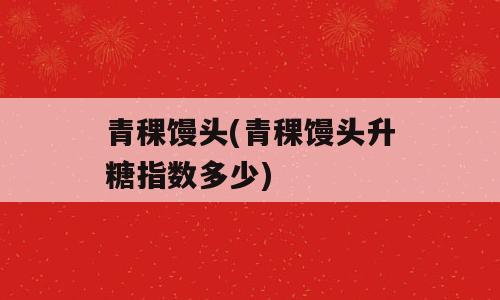 青稞馒头(青稞馒头升糖指数多少)