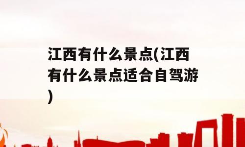 江西有什么景点(江西有什么景点适合自驾游)