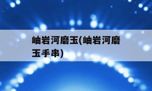 岫岩河磨玉(岫岩河磨玉手串)
