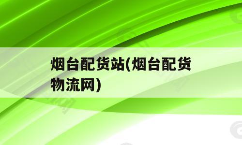烟台配货站(烟台配货物流网)