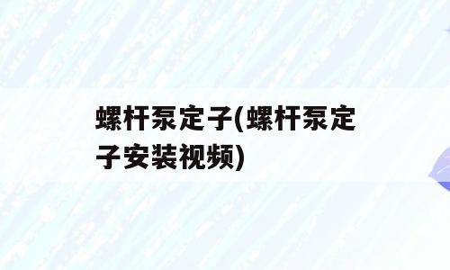 螺杆泵定子(螺杆泵定子安装视频)