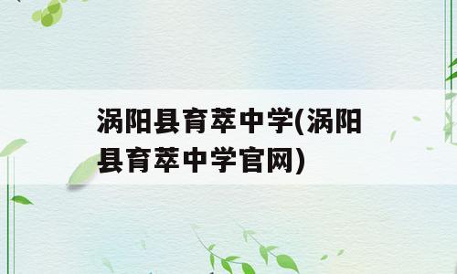 涡阳县育萃中学(涡阳县育萃中学官网)
