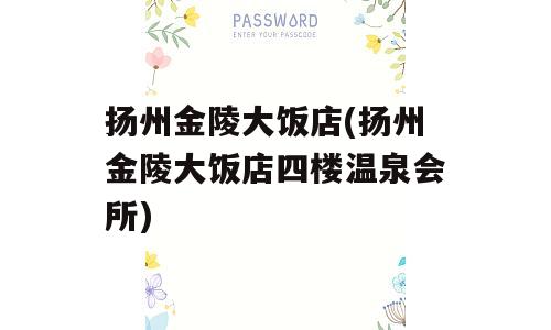 扬州金陵大饭店(扬州金陵大饭店四楼温泉会所)