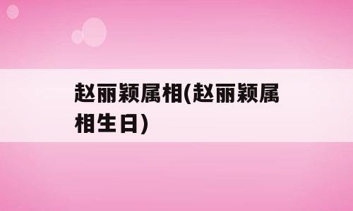 赵丽颖属相(赵丽颖属相生日)