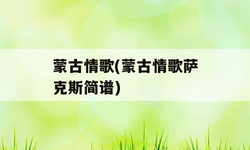 蒙古情歌(蒙古情歌萨克斯简谱)