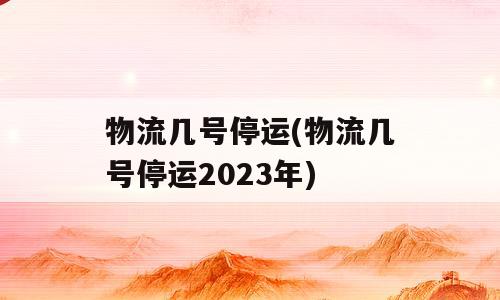 物流几号停运(物流几号停运2023年)