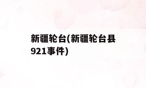 新疆轮台(新疆轮台县921事件)