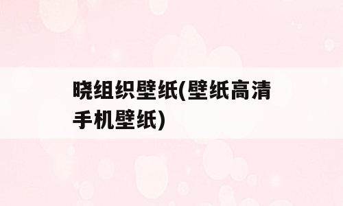 晓组织壁纸(壁纸高清手机壁纸)
