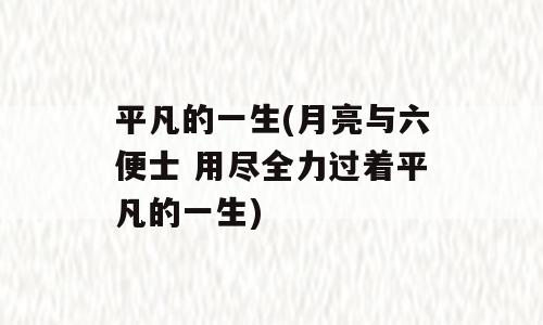 平凡的一生(月亮与六便士 用尽全力过着平凡的一生)