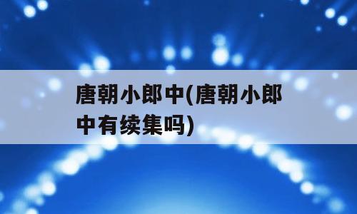 唐朝小郎中(唐朝小郎中有续集吗)