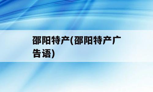 邵阳特产(邵阳特产广告语)