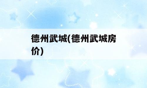 德州武城(德州武城房价)