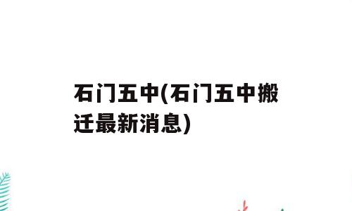 石门五中(石门五中搬迁最新消息)