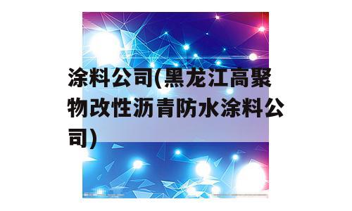 涂料公司(黑龙江高聚物改性沥青防水涂料公司)