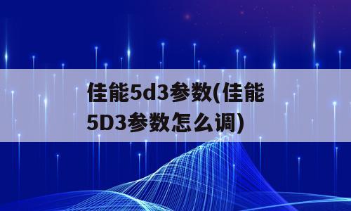 佳能5d3参数(佳能5D3参数怎么调)